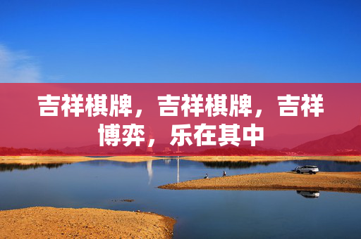 吉祥棋牌，吉祥棋牌，吉祥博弈，乐在其中