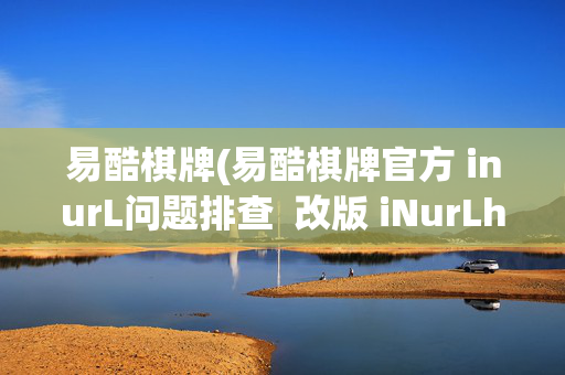 易酷棋牌(易酷棋牌官方 inurL问题排查  改版 iNurLhLzXC)易酷棋牌官方，inurL问题排查与改版