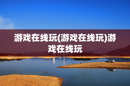 游戏在线玩(游戏在线玩)游戏在线玩