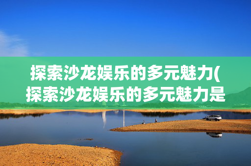 探索沙龙娱乐的多元魅力(探索沙龙娱乐的多元魅力是什么)探索沙龙娱乐的多元魅力