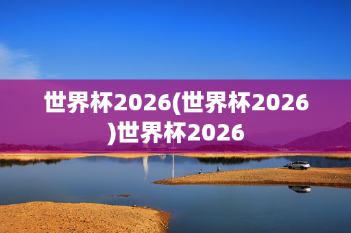 世界杯2026(世界杯2026)世界杯2026