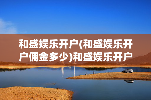 和盛娱乐开户(和盛娱乐开户佣金多少)和盛娱乐开户佣金多少