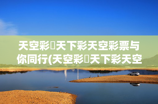 天空彩彯天下彩天空彩票与你同行(天空彩彯天下彩天空彩免费资料)天空彩票与你同行，免费资料相伴