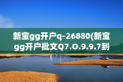 新宝gg开户q-26880(新宝gg开户批文Q7.O.9.9.7到达)新宝GG开户批文到达