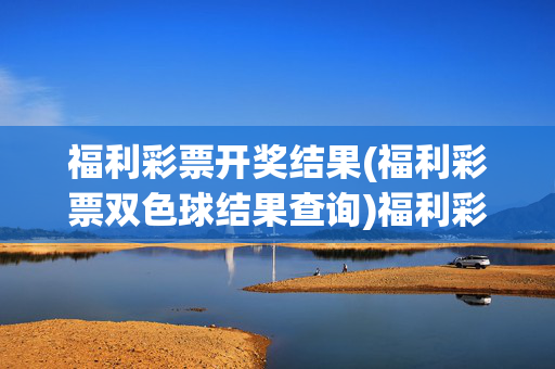 福利彩票开奖结果(福利彩票双色球结果查询)福利彩票双色球开奖结果查询