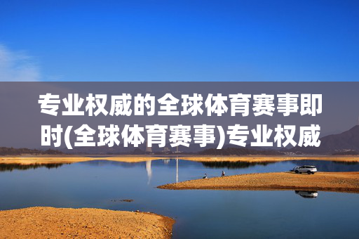 专业权威的全球体育赛事即时(全球体育赛事)专业权威全球体育赛事即时资讯