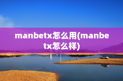manbetx怎么用(manbetx怎么样)