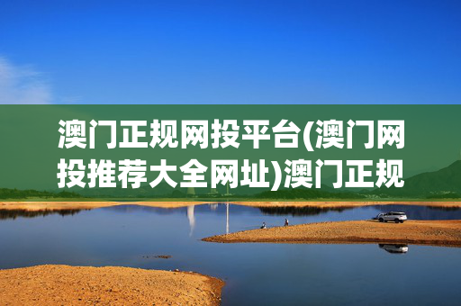 澳门正规网投平台(澳门网投推荐大全网址)澳门正规网投平台推荐大全网址
