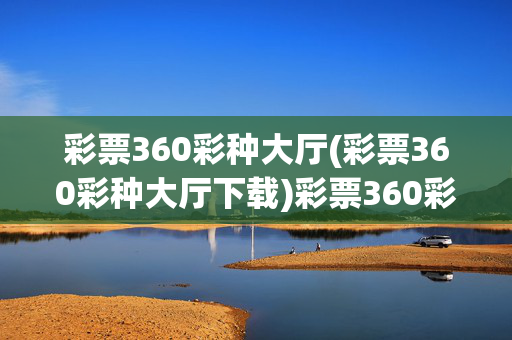 彩票360彩种大厅(彩票360彩种大厅下载)彩票360彩种大厅下载