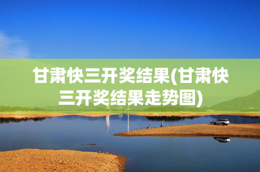 甘肃快三开奖结果(甘肃快三开奖结果走势图)