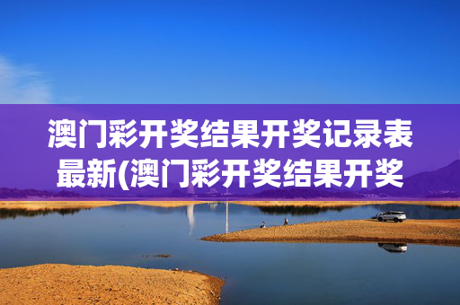 澳门彩开奖结果开奖记录表最新(澳门彩开奖结果开奖记录表最新查询)