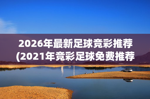 2026年最新足球竞彩推荐(2021年竞彩足球免费推荐)2026年最新足球竞彩免费推荐