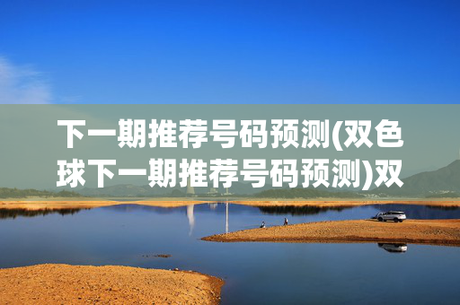 下一期推荐号码预测(双色球下一期推荐号码预测)双色球下一期推荐号码预测