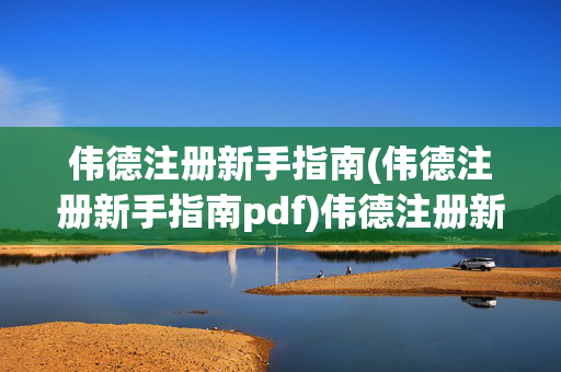 伟德注册新手指南(伟德注册新手指南pdf)伟德注册新手指南