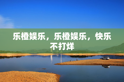 乐橙娱乐，乐橙娱乐，快乐不打烊
