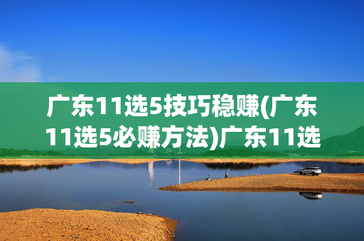 广东11选5技巧稳赚(广东11选5必赚方法)广东11选5稳赚技巧