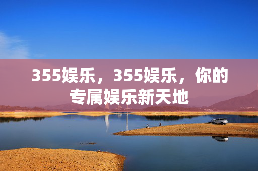 355娱乐，355娱乐，你的专属娱乐新天地