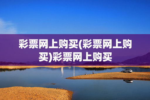 彩票网上购买(彩票网上购买)彩票网上购买