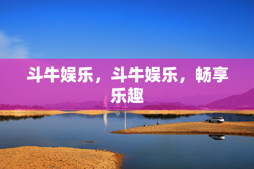斗牛娱乐，斗牛娱乐，畅享乐趣