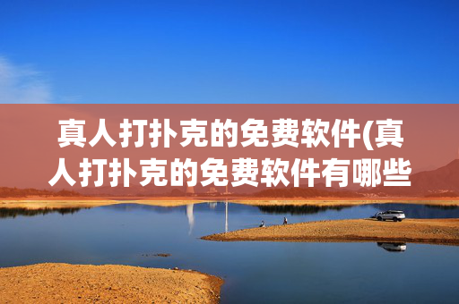 真人打扑克的免费软件(真人打扑克的免费软件有哪些)真人打扑克免费软件有哪些