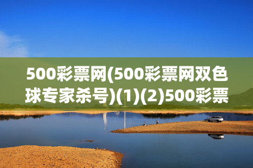 500彩票网(500彩票网双色球专家杀号)(1)(2)500彩票网双色球专家杀号