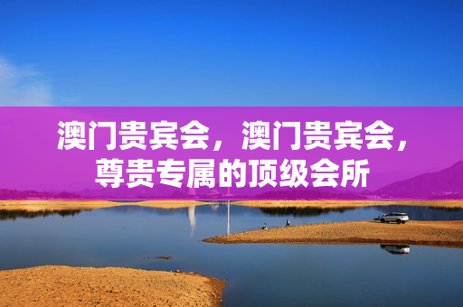 澳门贵宾会，澳门贵宾会，尊贵专属的顶级会所