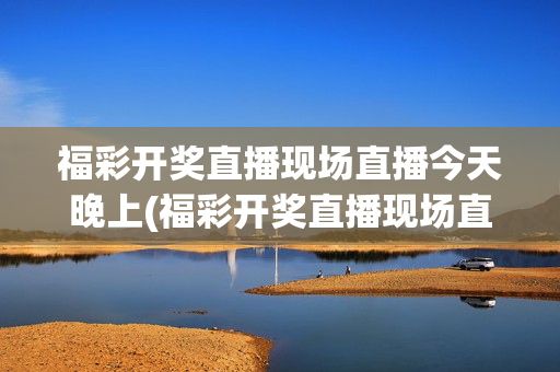 福彩开奖直播现场直播今天晚上(福彩开奖直播现场直播今天晚上)福彩今晚开奖现场直播