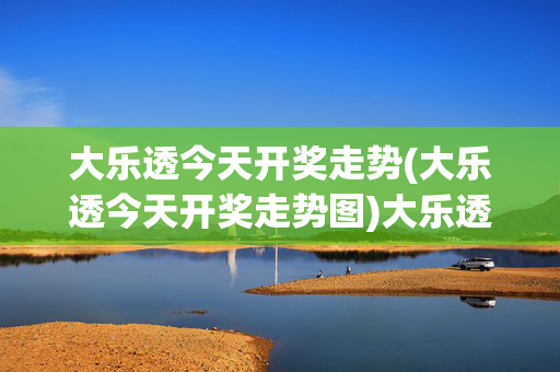 大乐透今天开奖走势(大乐透今天开奖走势图)大乐透今天开奖走势图