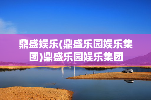 鼎盛娱乐(鼎盛乐园娱乐集团)鼎盛乐园娱乐集团