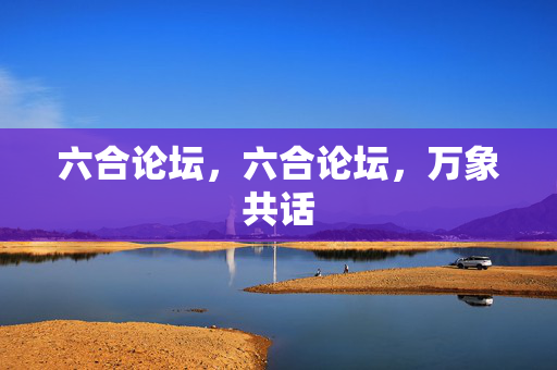六合论坛，六合论坛，万象共话