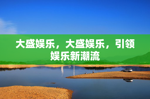 大盛娱乐，大盛娱乐，引领娱乐新潮流