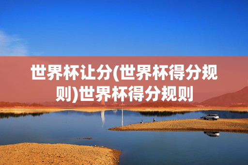 世界杯让分(世界杯得分规则)世界杯得分规则