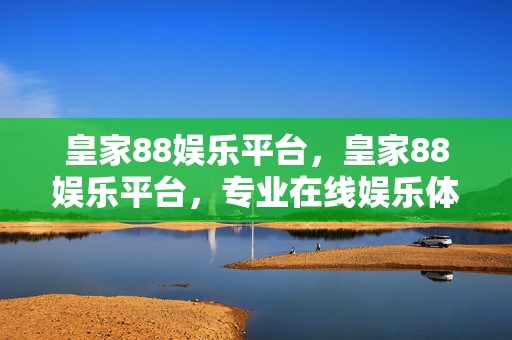 皇家88娱乐平台，皇家88娱乐平台，专业在线娱乐体验