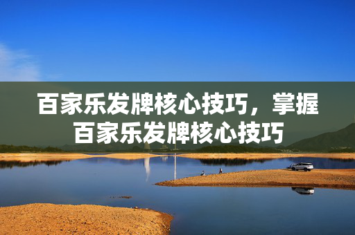 百家乐发牌核心技巧，掌握百家乐发牌核心技巧