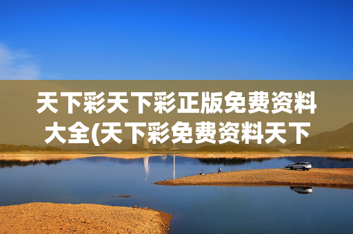 天下彩天下彩正版免费资料大全(天下彩免费资料天下彩免费资料)