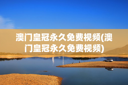 澳门皇冠永久免费视频(澳门皇冠永久免费视频)