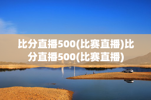 比分直播500(比赛直播)比分直播500(比赛直播)