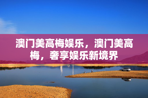 澳门美高梅娱乐，澳门美高梅，奢享娱乐新境界