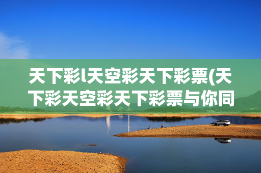 天下彩l天空彩天下彩票(天下彩天空彩天下彩票与你同与行香菇过夜还能吃吗)天下彩天空彩天下彩票与你同行