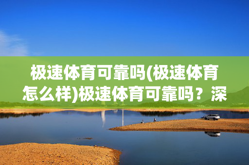 极速体育可靠吗(极速体育怎么样)极速体育可靠吗？深度解析其平台实力与用户口碑