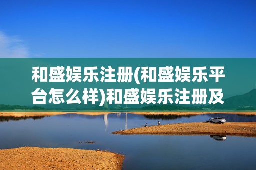 和盛娱乐注册(和盛娱乐平台怎么样)和盛娱乐注册及平台怎么样