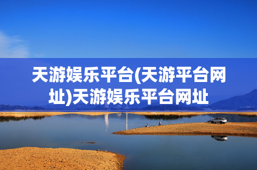天游娱乐平台(天游平台网址)天游娱乐平台网址