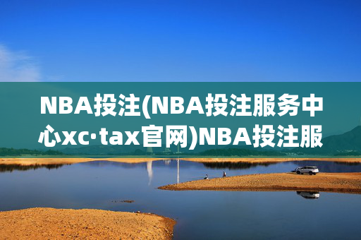 NBA投注(NBA投注服务中心xc·tax官网)NBA投注服务中心 - xc·tax官网
