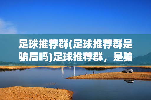 足球推荐群(足球推荐群是骗局吗)足球推荐群，是骗局吗？