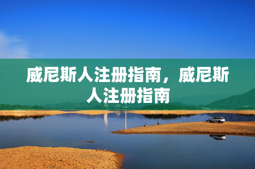 威尼斯人注册指南，威尼斯人注册指南