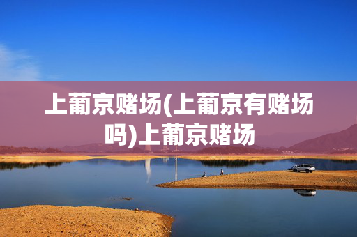 上葡京赌场(上葡京有赌场吗)上葡京赌场