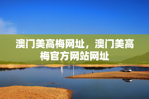 澳门美高梅网址，澳门美高梅官方网站网址
