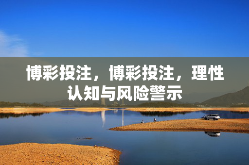 博彩投注，博彩投注，理性认知与风险警示