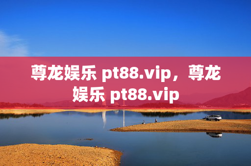 尊龙娱乐 pt88.vip，尊龙娱乐 pt88.vip