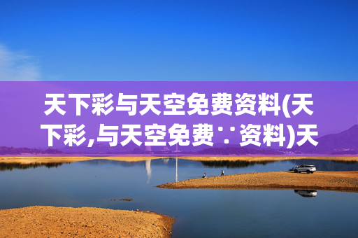 天下彩与天空免费资料(天下彩,与天空免费∵资料)天下彩与天空免费资料